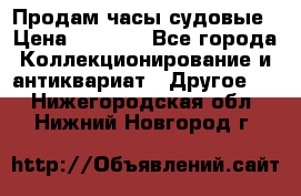 Продам часы судовые › Цена ­ 5 000 - Все города Коллекционирование и антиквариат » Другое   . Нижегородская обл.,Нижний Новгород г.